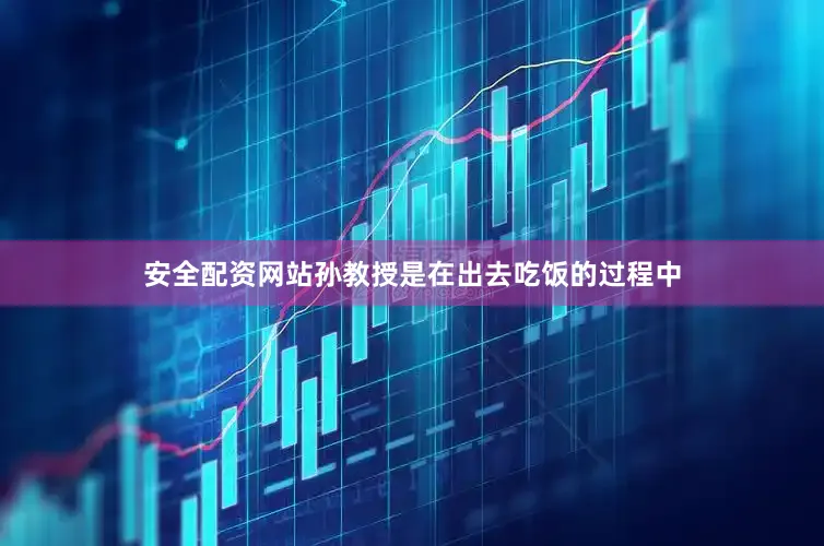 安全配资网站孙教授是在出去吃饭的过程中