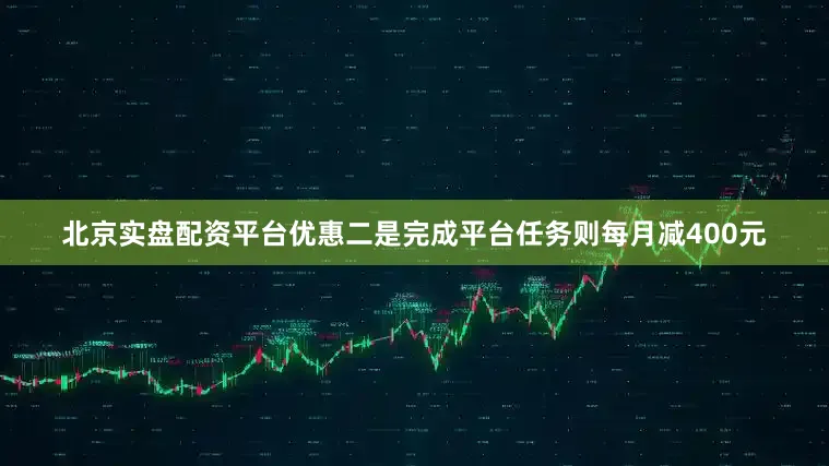 北京实盘配资平台优惠二是完成平台任务则每月减400元