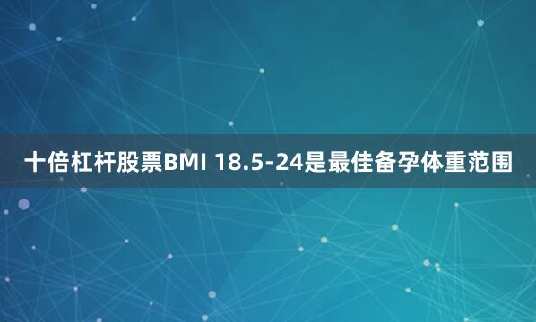 十倍杠杆股票BMI 18.5-24是最佳备孕体重范围
