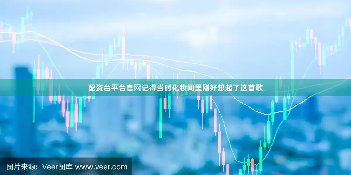 配资台平台官网记得当时化妆间里刚好想起了这首歌
