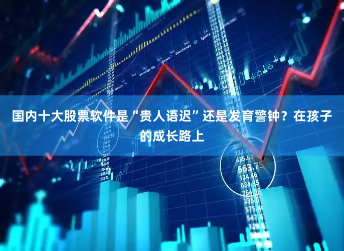 国内十大股票软件是“贵人语迟”还是发育警钟？在孩子的成长路上