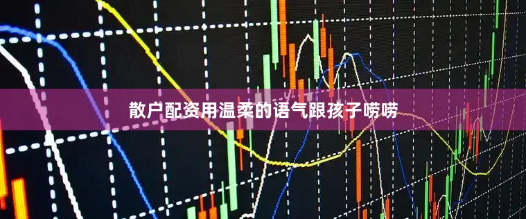 散户配资用温柔的语气跟孩子唠唠