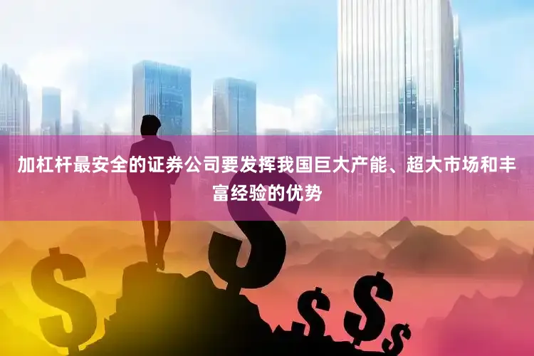 加杠杆最安全的证券公司要发挥我国巨大产能、超大市场和丰富经验的优势
