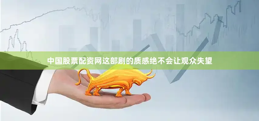 中国股票配资网这部剧的质感绝不会让观众失望