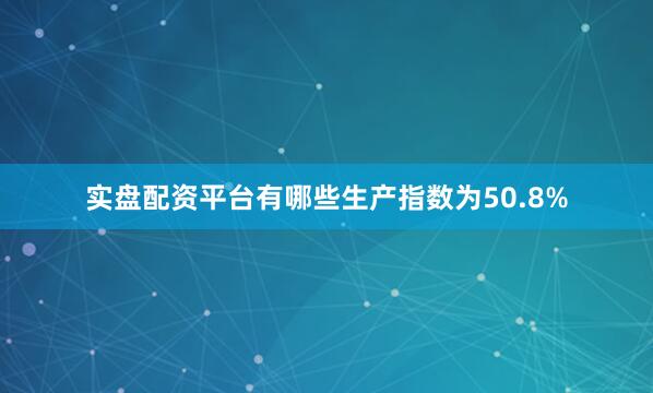 实盘配资平台有哪些生产指数为50.8%