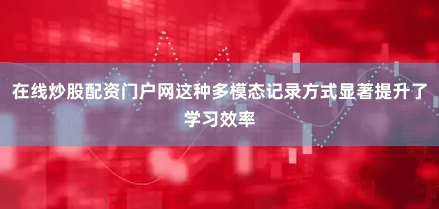 在线炒股配资门户网这种多模态记录方式显著提升了学习效率