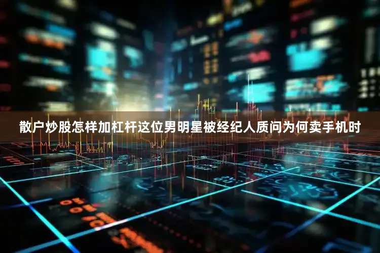 散户炒股怎样加杠杆这位男明星被经纪人质问为何卖手机时