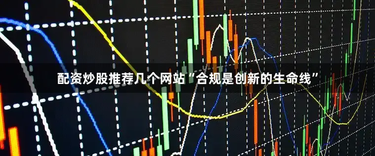 配资炒股推荐几个网站“合规是　　创新的生命线”
