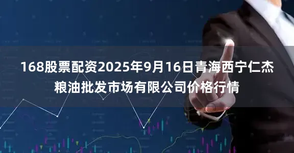 168股票配资2025年9月16日青海西宁仁杰粮油批发市场有限公司价格行情
